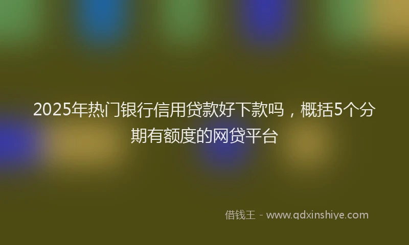 2025年热门银行信用贷款好下款吗，概括5个分期有额度的网贷平台