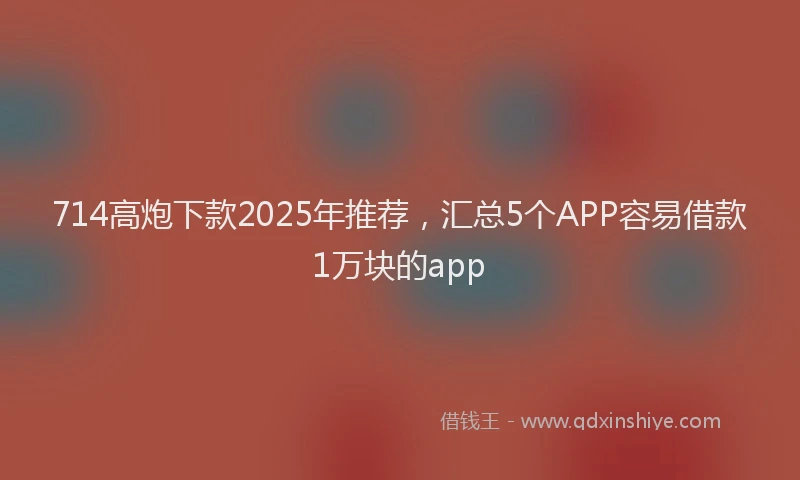714高炮下款2025年推荐,汇总5个APP容易借款1万块的app