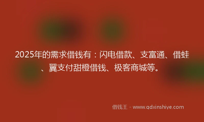 2025年的需求借钱有:闪电借款、支富通、借蛙、翼支付甜橙借钱、极客商城等。