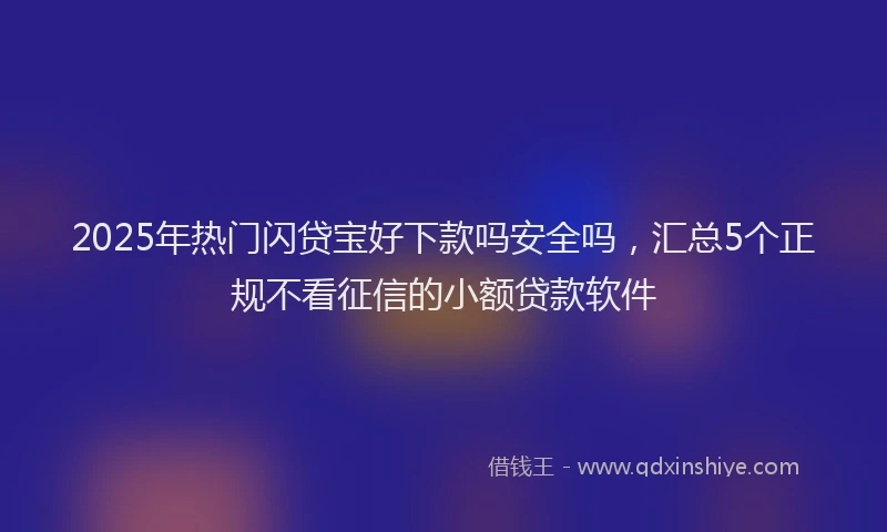 2025年热门闪贷宝好下款吗安全吗，汇总5个正规不看征信的小额贷款软件