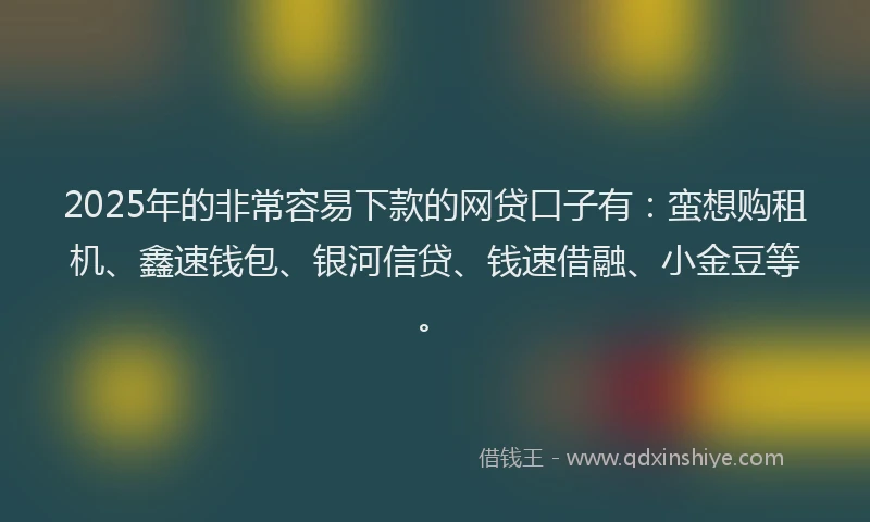 2025年的非常容易下款的网贷口子有:蛮想购租机、鑫速钱包、银河信贷、钱速借融、小金豆等。