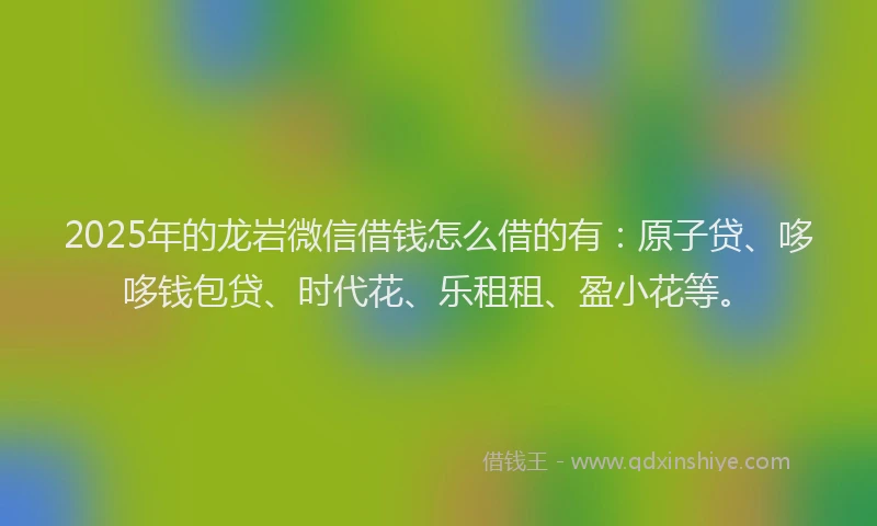 2025年的龙岩微信借钱怎么借的有：原子贷、哆哆钱包贷、时代花、乐租租、盈小花等。