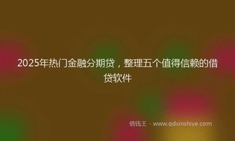 2025年热门金融分期贷，整理五个值得信赖的借贷软件
