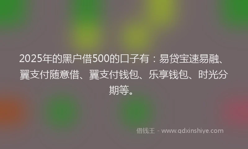 2025年的黑户借500的口子有：易贷宝速易融、翼支付随意借、翼支付钱包、乐享钱包、时光分期等。