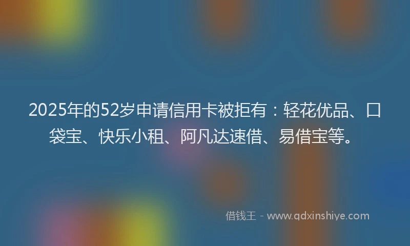2025年的52岁申请信用卡被拒有：轻花优品、口袋宝、快乐小租、阿凡达速借、易借宝等。