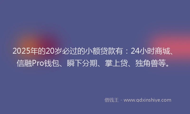 2025年的20岁必过的小额贷款有：24小时商城、信融Pro钱包、瞬下分期、掌上贷、独角兽等。