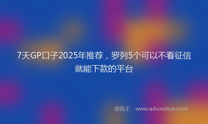 7天GP口子2025年推荐，罗列5个可以不看征信就能下款的平台
