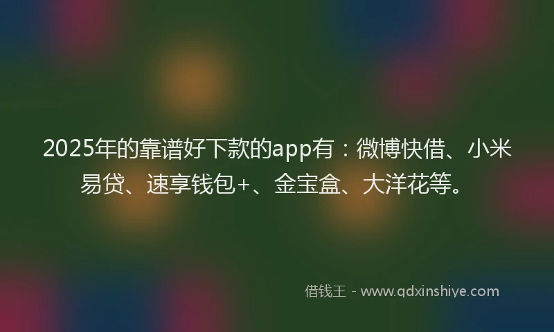 2025年的靠谱好下款的app有：微博快借、小米易贷、速享钱包+、金宝盒、大洋花等。
