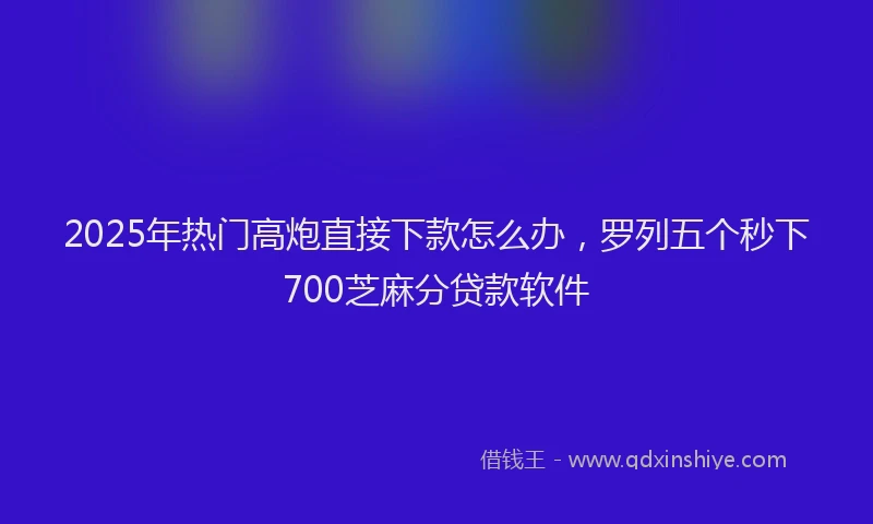 2025年热门高炮直接下款怎么办,罗列五个秒下700芝麻分贷款软件