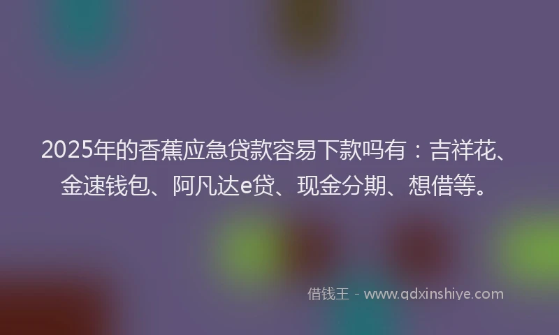 2025年的香蕉应急贷款容易下款吗有：吉祥花、金速钱包、阿凡达e贷、现金分期、想借等。