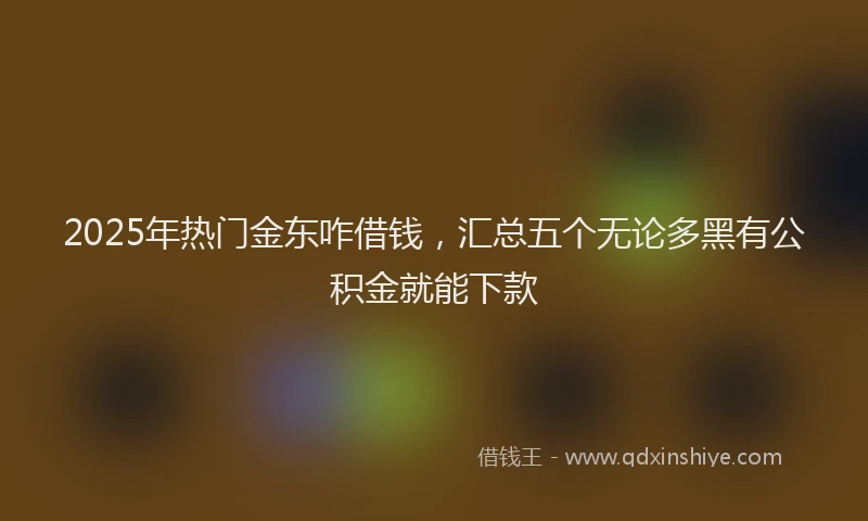 2025年热门金东咋借钱，汇总五个无论多黑有公积金就能下款
