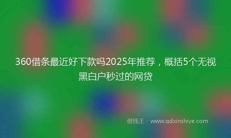 360借条最近好下款吗2025年推荐，概括5个无视黑白户秒过的网贷