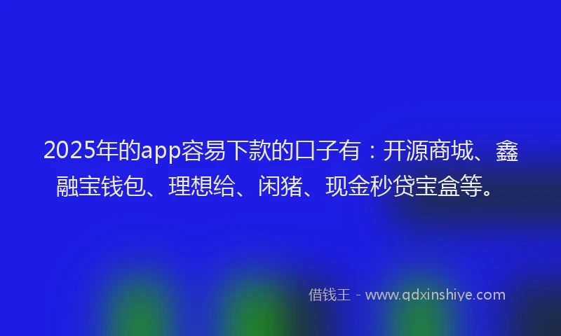 2025年的app容易下款的口子有：开源商城、鑫融宝钱包、理想给、闲猪、现金秒贷宝盒等。
