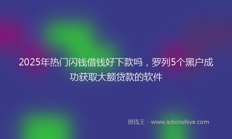 2025年热门闪钱借钱好下款吗，罗列5个黑户成功获取大额贷款的软件