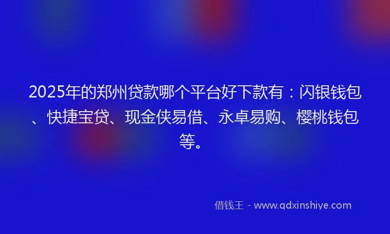 2025年的郑州贷款哪个平台好下款有：闪银钱包、快捷宝贷、现金侠易借、永卓易购、樱桃钱包等。