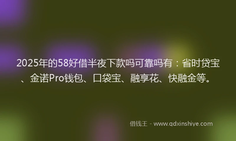 2025年的58好借半夜下款吗可靠吗有：省时贷宝、金诺Pro钱包、口袋宝、融享花、快融金等。