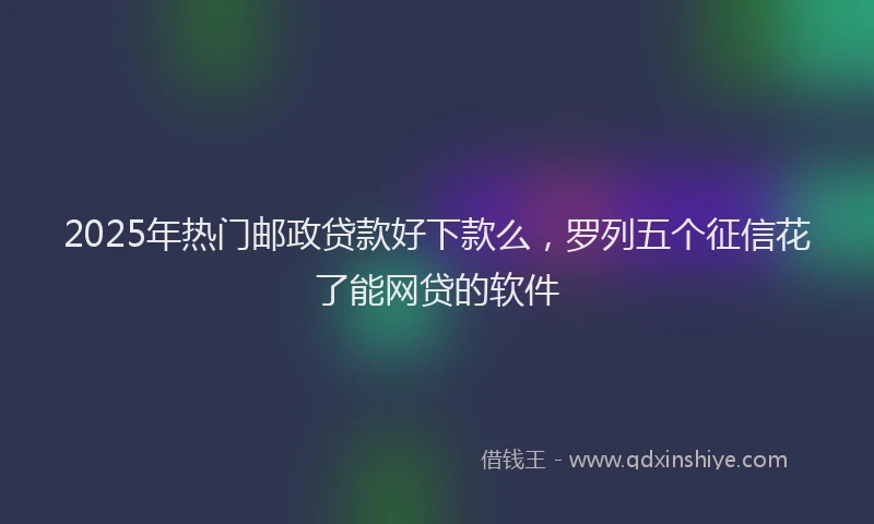 2025年热门邮政贷款好下款么，罗列五个征信花了能网贷的软件
