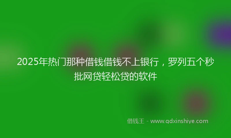 2025年热门那种借钱借钱不上银行，罗列五个秒批网贷轻松贷的软件
