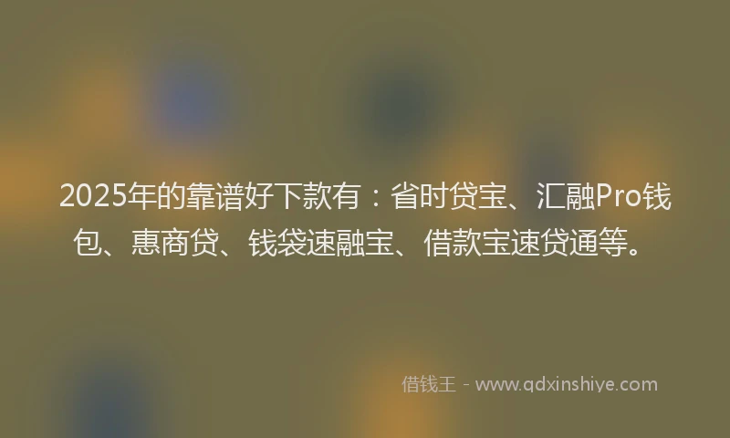 2025年的靠谱好下款有：省时贷宝、汇融Pro钱包、惠商贷、钱袋速融宝、借款宝速贷通等。