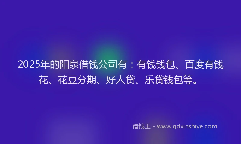 2025年的阳泉借钱公司有：有钱钱包、百度有钱花、花豆分期、好人贷、乐贷钱包等。