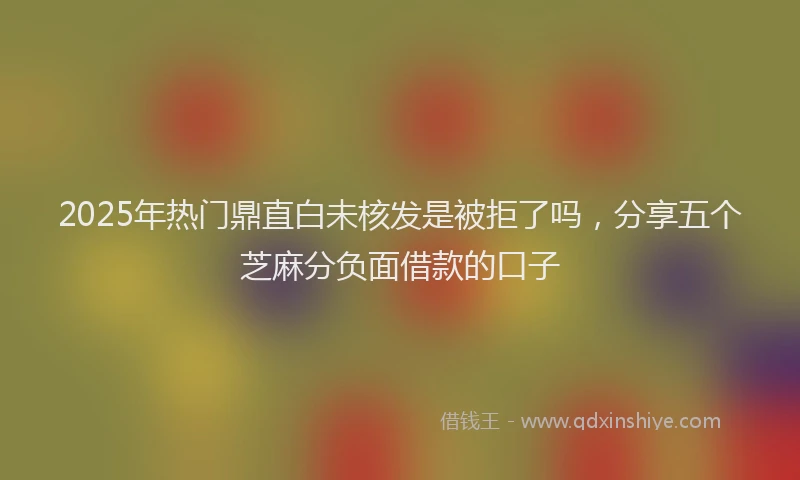 2025年热门鼎直白未核发是被拒了吗，分享五个芝麻分负面借款的口子