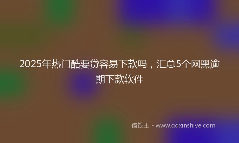 2025年热门酷要贷容易下款吗，汇总5个网黑逾期下款软件