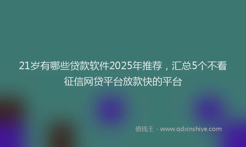 21岁有哪些贷款软件2025年推荐，汇总5个不看征信网贷平台放款快的平台