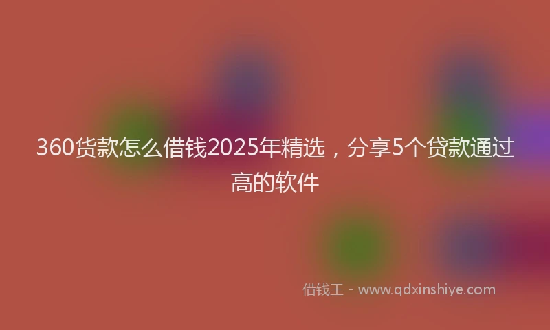 360货款怎么借钱2025年精选，分享5个贷款通过高的软件