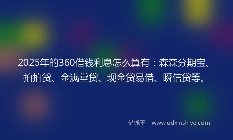 2025年的360借钱利息怎么算有：森森分期宝、拍拍贷、金满堂贷、现金贷易借、瞬信贷等。