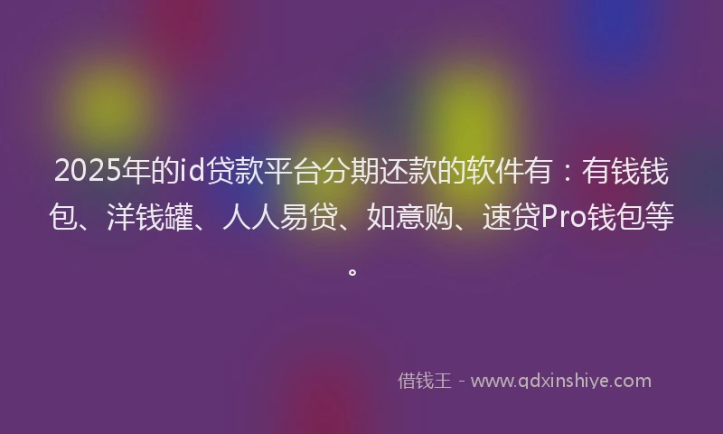 2025年的id贷款平台分期还款的软件有：有钱钱包、洋钱罐、人人易贷、如意购、速贷Pro钱包等。