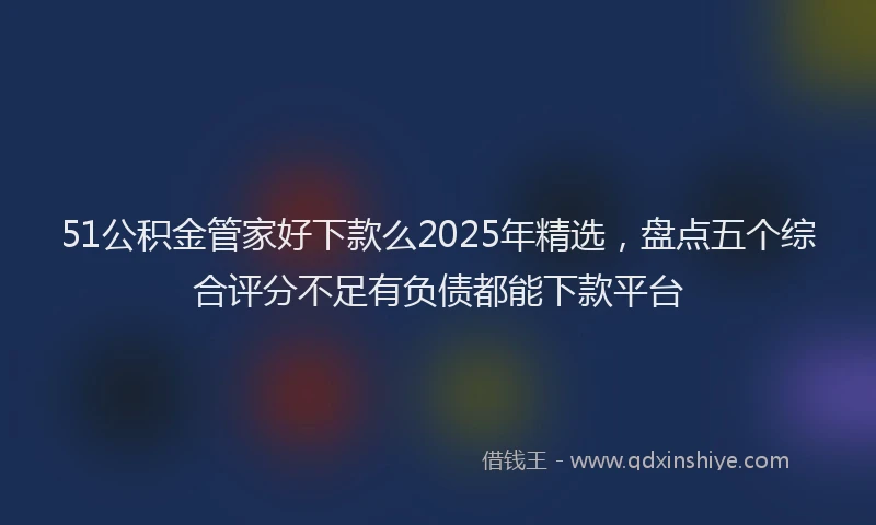 51公积金管家好下款么2025年精选，盘点五个综合评分不足有负债都能下款平台