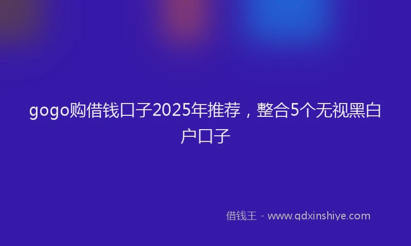 gogo购借钱口子2025年推荐，整合5个无视黑白户口子