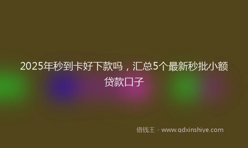 2025年秒到卡好下款吗，汇总5个最新秒批小额贷款口子
