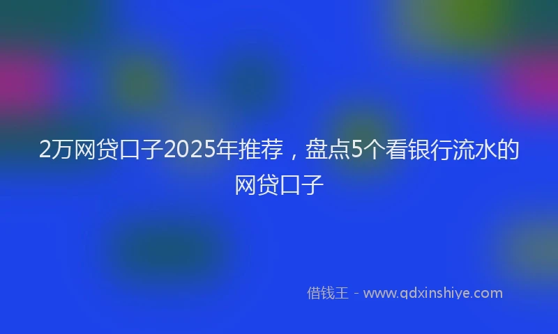 2万网贷口子2025年推荐，盘点5个看银行流水的网贷口子