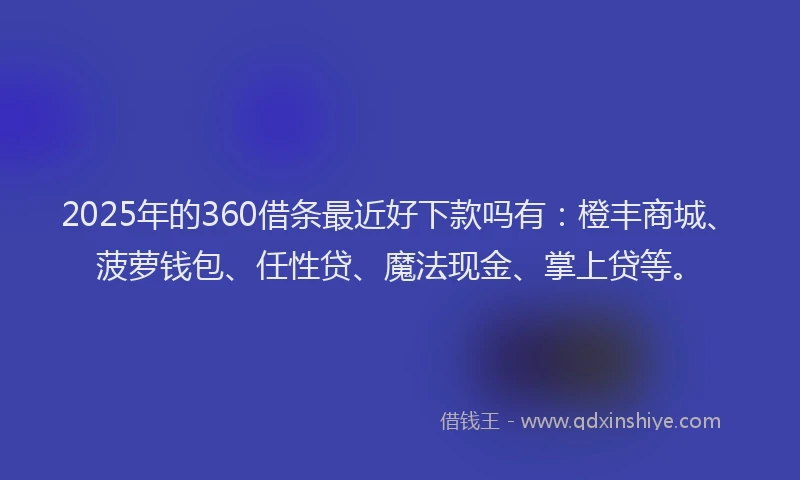2025年的360借条最近好下款吗有：橙丰商城、菠萝钱包、任性贷、魔法现金、掌上贷等。