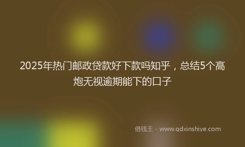 2025年热门邮政贷款好下款吗知乎，总结5个高炮无视逾期能下的口子