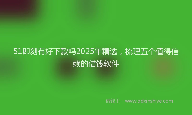 51即刻有好下款吗2025年精选，梳理五个值得信赖的借钱软件