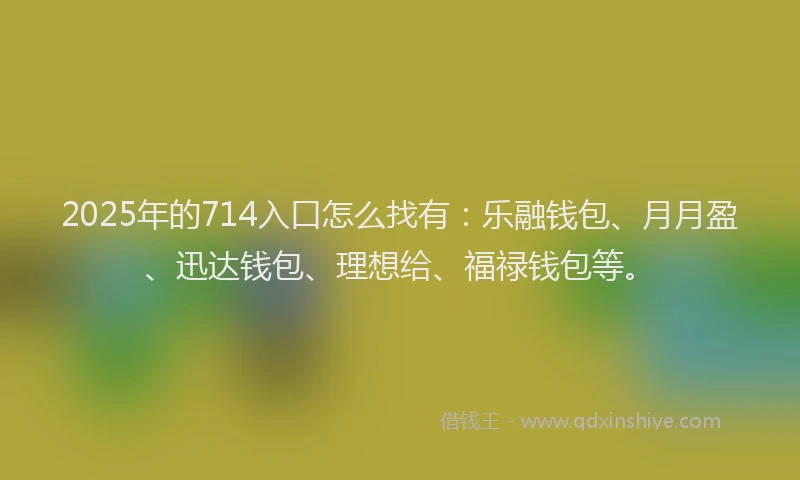 2025年的714入口怎么找有：乐融钱包、月月盈、迅达钱包、理想给、福禄钱包等。