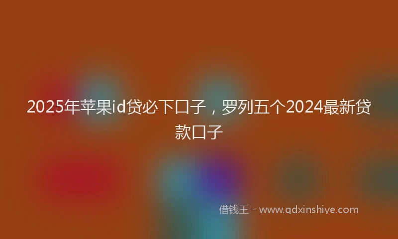 2025年苹果id贷必下口子，罗列五个2024最新贷款口子