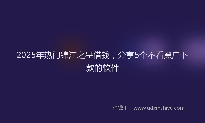 2025年热门锦江之星借钱，分享5个不看黑户下款的软件