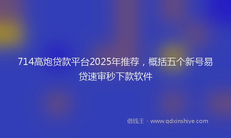 714高炮贷款平台2025年推荐，概括五个新号易贷速审秒下款软件