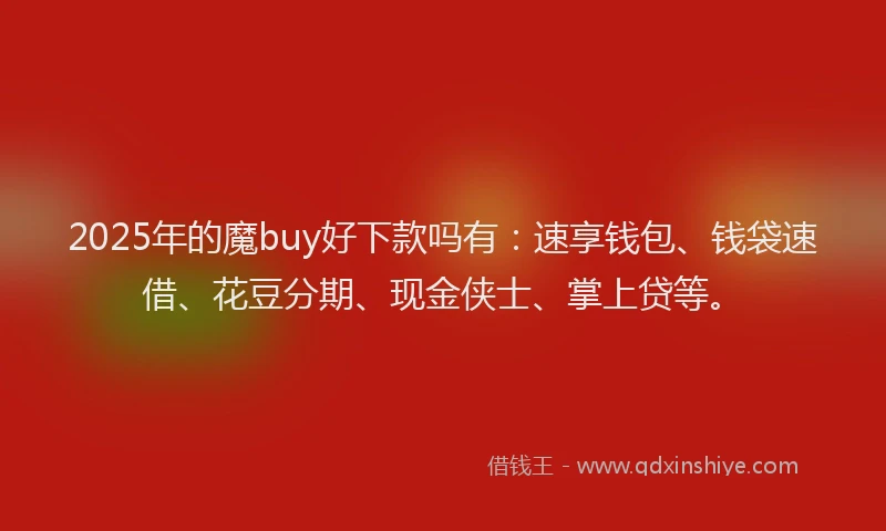 2025年的魔buy好下款吗有：速享钱包、钱袋速借、花豆分期、现金侠士、掌上贷等。