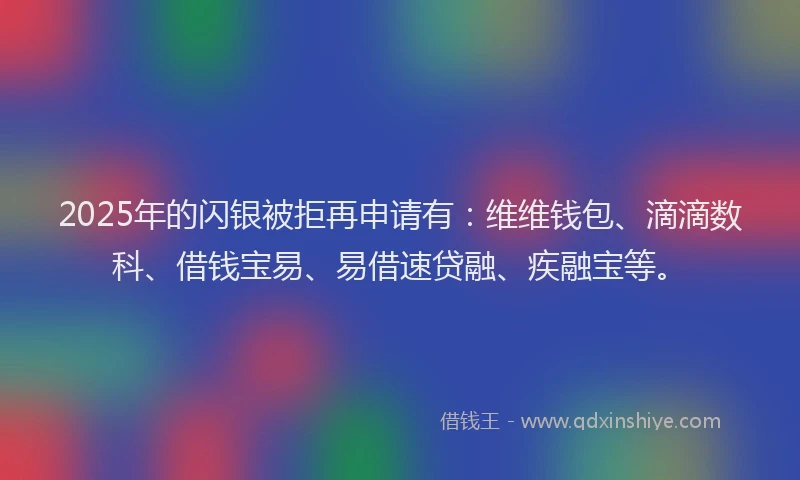2025年的闪银被拒再申请有：维维钱包、滴滴数科、借钱宝易、易借速贷融、疾融宝等。