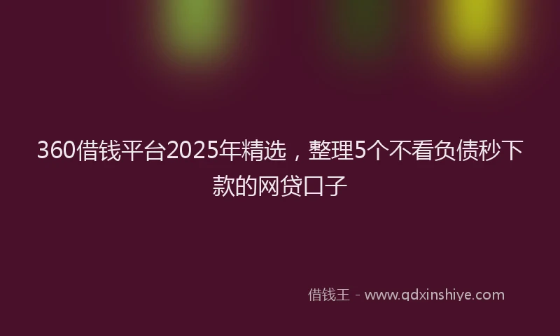 360借钱平台2025年精选，整理5个不看负债秒下款的网贷口子
