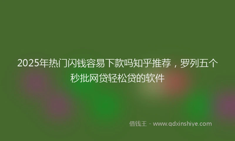 2025年热门闪钱容易下款吗知乎推荐，罗列五个秒批网贷轻松贷的软件