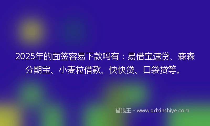 2025年的面签容易下款吗有：易借宝速贷、森森分期宝、小麦粒借款、快快贷、口袋贷等。
