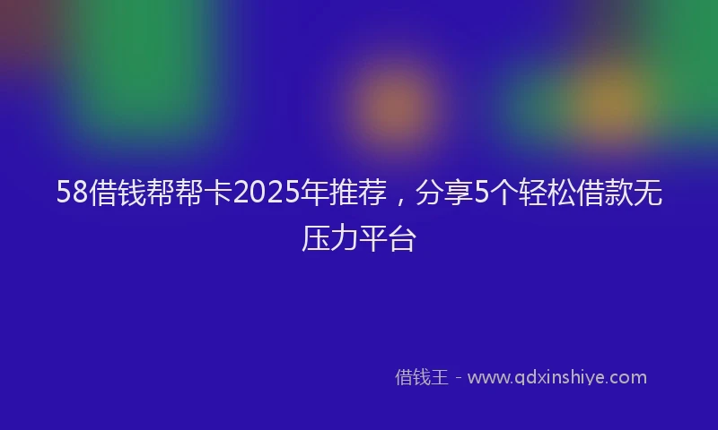 58借钱帮帮卡2025年推荐，分享5个轻松借款无压力平台