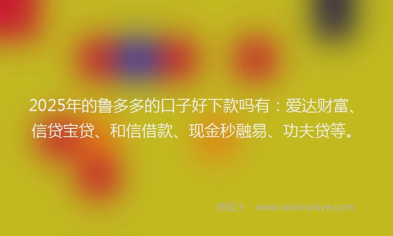 2025年的鲁多多的口子好下款吗有:爱达财富、信贷宝贷、和信借款、现金秒融易、功夫贷等。