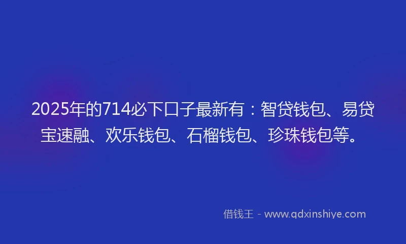 2025年的714必下口子最新有：智贷钱包、易贷宝速融、欢乐钱包、石榴钱包、珍珠钱包等。