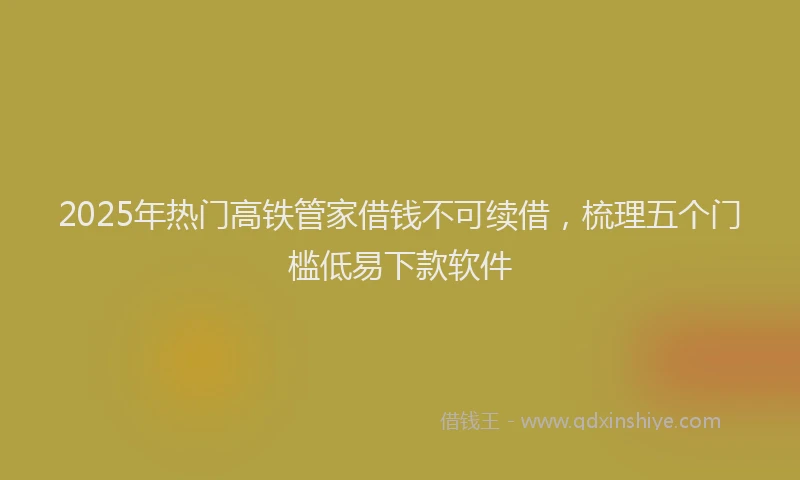 2025年热门高铁管家借钱不可续借，梳理五个门槛低易下款软件